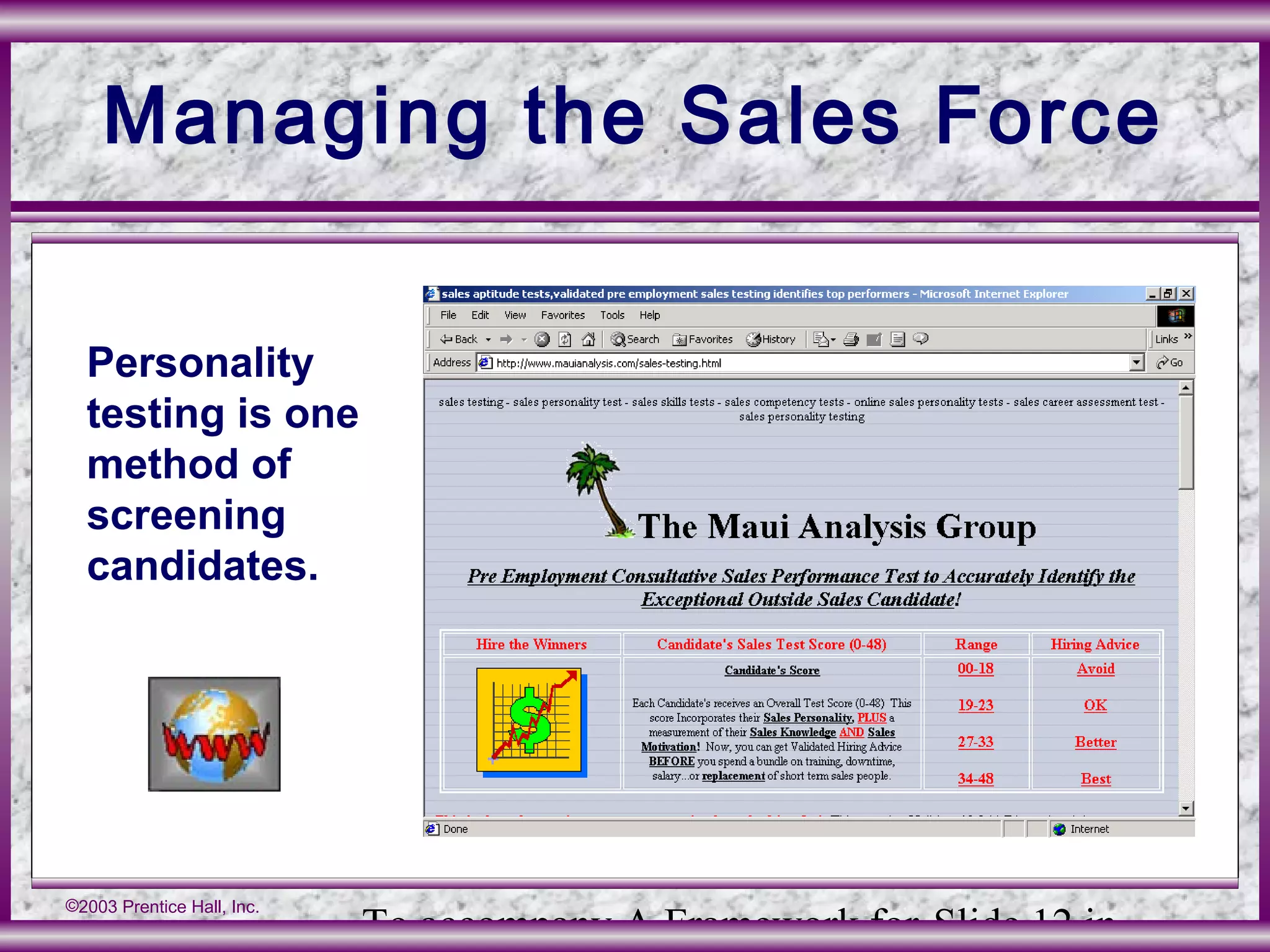 To accompany A Framework for Slide 12 in
©2003 Prentice Hall, Inc.
Managing the Sales Force
Personality
testing is one
method of
screening
candidates.
 