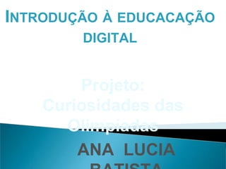 INTRODUÇÃO À EDUCACAÇÃO
        DIGITAL


        Projeto:
    Curiosidades das
      Olimpíadas
        ANA LUCIA
 
