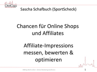 OMCap Berlin 2013 - Online Marketing Konferenz
Chancen für Online Shops
und Affiliates
Affiliate-Impressions
messen, bewerten &
optimieren
1
Sascha Schafbuch (SportScheck)
 
