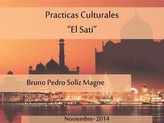 Practicas Culturales 
“El Sati” 
Bruno Pedro Solíz Magne 
Noviembre- 2014 
 