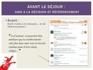 AVANT LE SÉJOUR :
        AIDE A LA DÉCISION ET RÉFÉRENCEMENT

Avant :
 Outil d’aide à la décision… et de
 référencement !


   La Cavanott’ est peut-être bien
  meilleure que les établissements
  cités plus haut, mais reste en bas des
  résultats faute d’avis clients
  rédigés… 
 