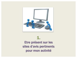 1.
 Etre présent sur les
sites d’avis pertinents
   pour mon activité
 