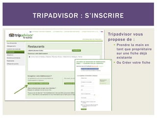 TRIPADVISOR : S’INSCRIRE

                   Tripadvisor vous
                   propose de :
                      Prendre la main en
                       tant que propriétaire
                       sur une fiche déjà
                       existante
                      Ou Créer votre fiche
 