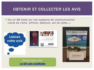 OBTENIR ET COLLECTER LES AVIS

 Via un QR Code sur vos supports de communication
  (carte de visite, af fiche, dépliant, set de table…)




             Tutoriel pour créer
           un QR code modifiable
 