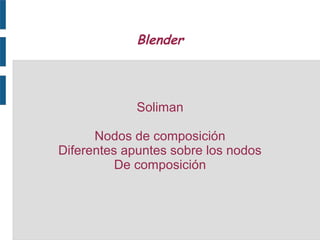 Blender 
Soliman 
Nodos de composición 
Diferentes apuntes sobre los nodos 
De composición 
 
