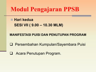 Modul Pengajaran PPSB
 Hari kedua
  SESI VII ( 9.00 – 10.30 MLM)

MANIFESTASI PUISI DAN PENUTUPAN PROGRAM


 Persembahan Kumpulan/Sayembara Puisi

 Acara Penutupan Program.
 