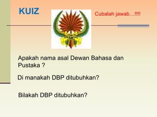 KUIZ                      Cubalah jawab…!!!!




Apakah nama asal Dewan Bahasa dan
Pustaka ?

Di manakah DBP ditubuhkan?

Bilakah DBP ditubuhkan?
 