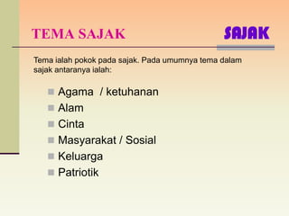 TEMA SAJAK                                     SAJAK
Tema ialah pokok pada sajak. Pada umumnya tema dalam
sajak antaranya ialah:

    Agama / ketuhanan
    Alam
    Cinta
    Masyarakat / Sosial
    Keluarga
    Patriotik
 
