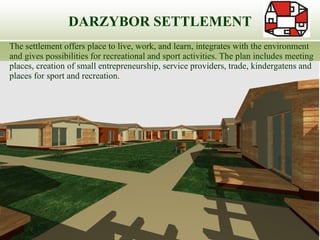 DARZYBOR SETTLEMENT The settlement offers place to live, work, and learn, integrates with the environment and gives possibilities for recreational and sport activities. The plan includes meeting places, creation of small entrepreneurship, service providers, trade, kindergatens and places for sport and recreation. 
