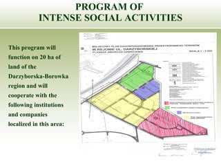 PROGRAM OF  INTENSE SOCIAL ACTIVITIES This program will function on 20 ha of land of the Darzyborska-Borowka region and will cooperate with the following institutions and companies localized in this area: 