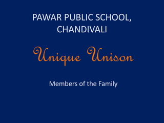 PAWAR PUBLIC SCHOOL,
CHANDIVALI
Unique Unison
Members of the Family
 
