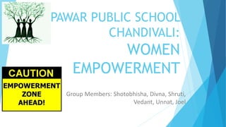 PAWAR PUBLIC SCHOOL
CHANDIVALI:
WOMEN
EMPOWERMENT
Group Members: Shotobhisha, Divna, Shruti,
Vedant, Unnat, Joel
 