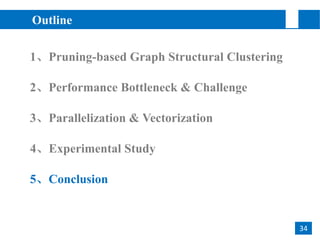 2
34
Outline
3、Parallelization & Vectorization
1、Pruning-based Graph Structural Clustering
2、Performance Bottleneck & Challenge
4、Experimental Study
5、Conclusion
 