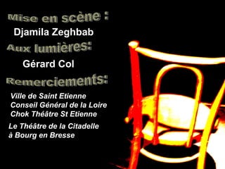Djamila Zeghbab
Gérard Col
Ville de Saint Etienne
Conseil Général de la Loire
Chok Théâtre St Etienne
Le Théâtre de la Citadelle
à Bourg en Bresse
 