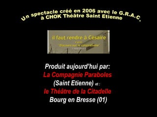 Produit aujourd’hui par:
La Compagnie Paraboles
(Saint Etienne) et :
le Théâtre de la Citadelle
Bourg en Bresse (01)
 