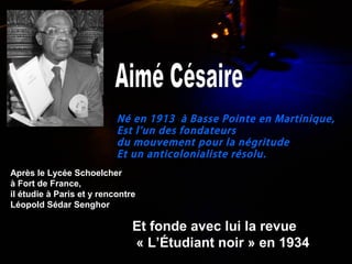Né en 1913 à Basse Pointe en Martinique,
Est l’un des fondateurs
du mouvement pour la négritude
Et un anticolonialiste résolu.
Après le Lycée Schoelcher
à Fort de France,
il étudie à Paris et y rencontre
Léopold Sédar Senghor
Et fonde avec lui la revue
« L’Étudiant noir » en 1934
 