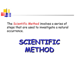 The Scientific Method involves a series of
steps that are used to investigate a natural
occurrence.



        SCIENTIFIC
         METHOD
 