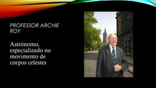 PROFESSOR ARCHIE
ROY
Astrónomo,
especializado no
movimento de
corpos celestes
 