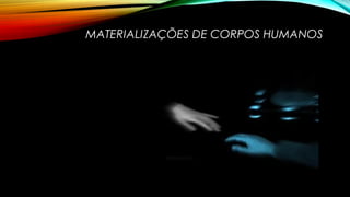 MATERIALIZAÇÕES DE CORPOS HUMANOS
 