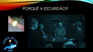 PORQUÊ A ESCURIDÃO?
9
 