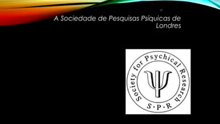 A Sociedade de Pesquisas Psíquicas de
Londres
17
 