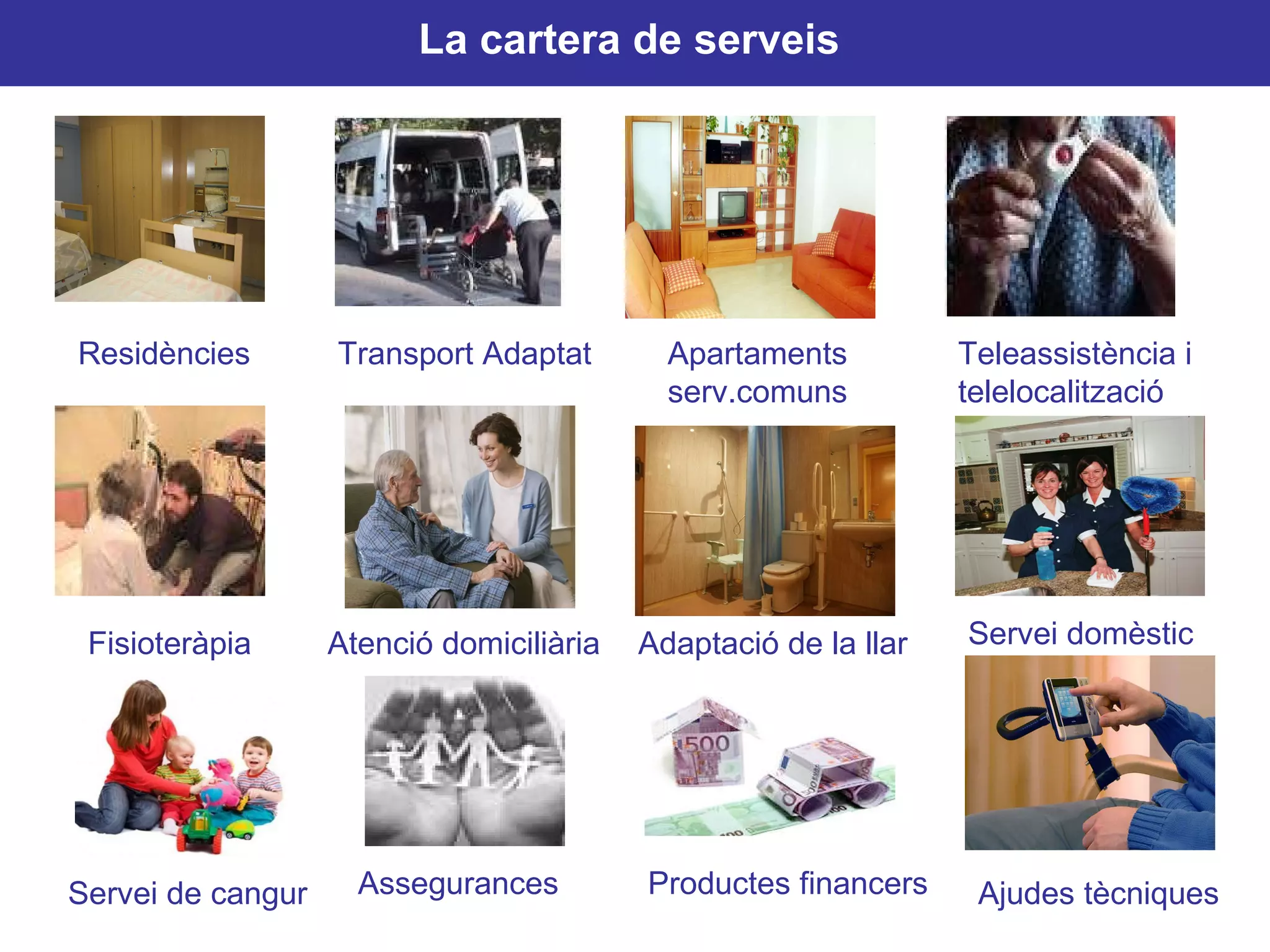 La cartera de serveis   Residències Transport Adaptat Teleassistència i  telelocalització Atenció domiciliària Adaptació de la llar Fisioteràpia Apartaments serv.comuns Servei domèstic Servei de cangur Assegurances Productes financers Ajudes tècniques 