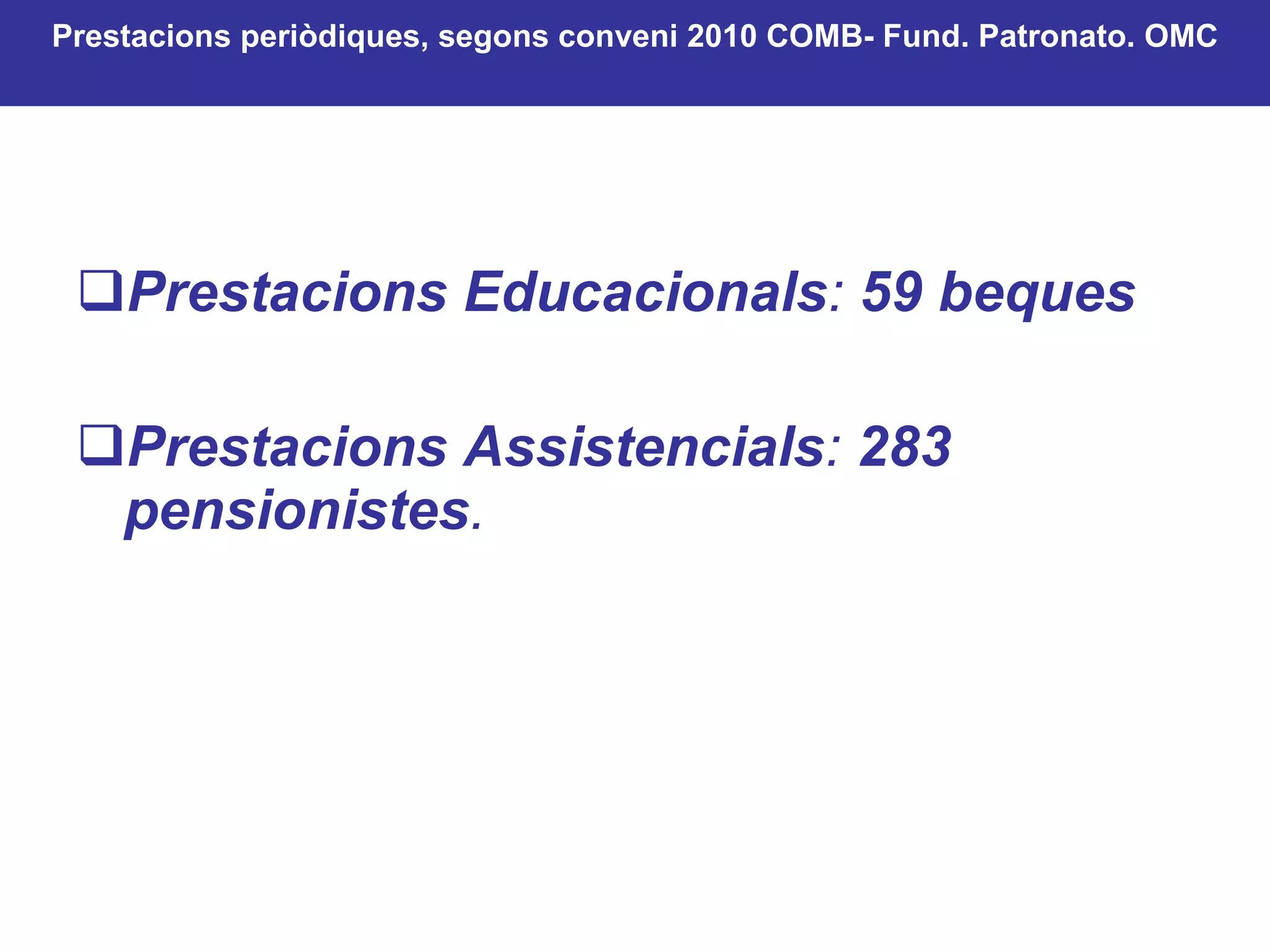 Prestacions Educacionals :  59 beques   Prestacions Assistencials :  283    pensionistes .   Prestacions periòdiques, segons conveni 2010 COMB- Fund. Patronato. OMC 
