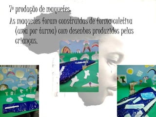 7º produção de maquetes:
As maquetes foram construídas de forma coletiva
(uma por turma) com desenhos produzidos pelas
crianças.

 