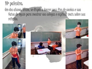 10º palestra:
Um dos alunos, Bruno, se dispôs a trazer seus fios de contas e sua
faixa de Ogum para mostrar aos colegas e explicar mais sobre sua
religião.

 