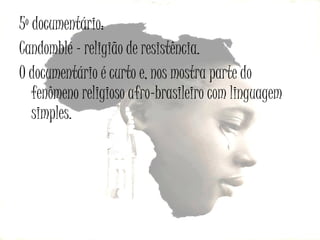 5º documentário:
Candomblé – religião de resistência.
O documentário é curto e, nos mostra parte do
fenômeno religioso afro-brasileiro com linguagem
simples.

 
