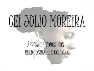 CEI JULIO MOREIRA
ÁFRICA DE TODOS NÓS –
RELIGIOSIDADE E CULTURA

 