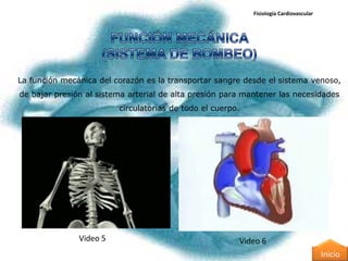 Fisiología Cardiovascular




La función mecánica del corazón es la transportar sangre desde el sistema venoso,
de bajar presión al sistema arterial de alta presión para mantener las necesidades
                         circulatorias de todo el cuerpo.




               Video 5                                  Video 6
                                                                                        Inicio
 