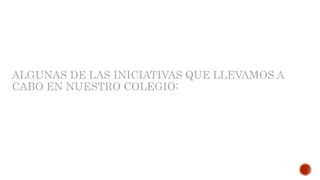 ALGUNAS DE LAS INICIATIVAS QUE LLEVAMOS A
CABO EN NUESTRO COLEGIO:
 