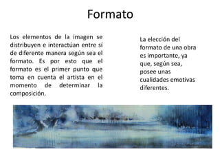 Formato
Los elementos de la imagen se         La elección del
distribuyen e interactúan entre sí    formato de una obra
de diferente manera según sea el      es importante, ya
formato. Es por esto que el           que, según sea,
formato es el primer punto que        posee unas
toma en cuenta el artista en el       cualidades emotivas
momento de determinar la              diferentes.
composición.
 