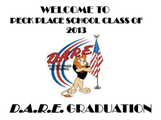 WELCOME TO
PECK PLACE SCHOOL CLASS OF
           2013




D.A.R.E. GRADUATION
 