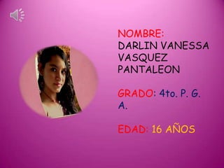 NOMBRE:
DARLIN VANESSA
VASQUEZ
PANTALEON

GRADO: 4to. P. G.
A.

EDAD: 16 AÑOS
 