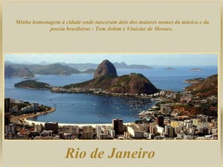 Rio de Janeiro Minha homenagem à cidade onde nasceram dois dos maiores nomes da música e da poesia brasileiras : Tom Jobim e Vinicius de Moraes. 