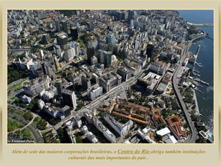 Além de sede das maiores corporações brasileiras, o  Centro do Rio  abriga também instituições culturais das mais importantes do país . 