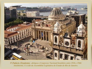 O  Palácio Tiradentes   abrigou o Congresso Nacional brasileiro entre 1926 e 1960.  Atualmente, é a sede da Assembléia Legislativa do Estado do Rio de Janeiro.  