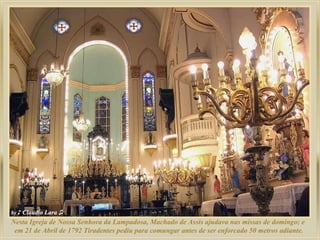 Nesta Igreja de Nossa Senhora da Lampadosa, Machado de Assis ajudava nas missas de domingo; e  em 21 de Abril de 1792 Tiradentes pediu para comungar antes de ser enforcado 50 metros adiante. 