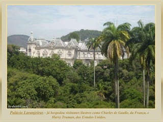 Palácio Laranjeiras  -  já hospedou visitantes ilustres como Charles de Gaulle, da França, e Harry Truman, dos Estados Unidos.  