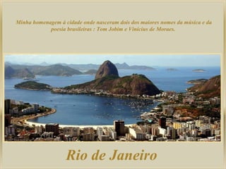 Minha homenagem à cidade onde nasceram dois dos maiores nomes da música e da
            poesia brasileiras : Tom Jobim e Vinicius de Moraes.




                   Rio de Janeiro
 