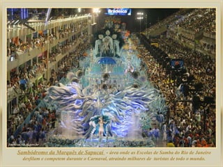 Sambódromo da Marquês de Sapucaí - área onde as Escolas de Samba do Rio de Janeiro
  desfilam e competem durante o Carnaval, atraindo milhares de turistas de todo o mundo.
 