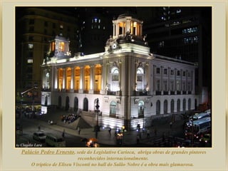 Palácio Pedro Ernesto, sede do Legislativo Carioca, abriga obras de grandes pintores
reconhecidos internacionalmente.
O tríptico de Eliseu Visconti no hall do Salão Nobre é a obra mais glamurosa.
 