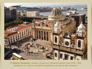 O Palácio Tiradentes abrigou o Congresso Nacional brasileiro entre 1926 e 1960.
Atualmente, é a sede da Assembléia Legislativa do Estado do Rio de Janeiro.
 