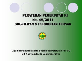PERATURAN PEMERINTAH RI
No. 48/2011
SDG-HEWAN & PERBIBITAN TERNAK
Disampaikan pada acara Sosialisasi Peraturan Per-UU
D.I. Yogyakarta, 20 September 2013
 