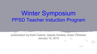 Winter Symposium
PPSD Teacher Induction Program
presentation by Keith Catone, Adeola Oredola, Dulari Tahbildar
January 15, 2015
 