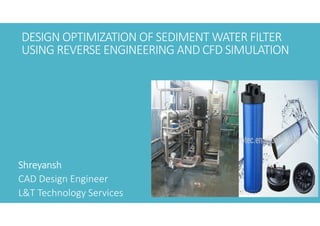 DESIGN OPTIMIZATION OF SEDIMENT WATER FILTER
USING REVERSE ENGINEERING AND CFD SIMULATION
Shreyansh
Shreyansh
Shreyansh
Shreyansh
CAD Design Engineer
L&T Technology Services
 