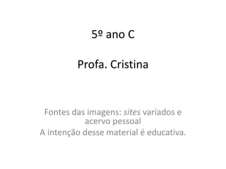 5º ano C
Profa. Cristina
Fontes das imagens: sites variados e
acervo pessoal
A intenção desse material é educativa.
 
