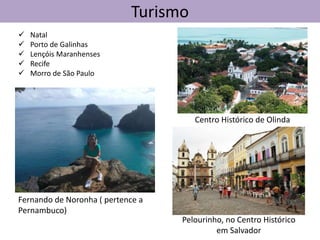 Turismo
 Natal
 Porto de Galinhas
 Lençóis Maranhenses
 Recife
 Morro de São Paulo
Centro Histórico de Olinda
Pelourinho, no Centro Histórico
em Salvador
Fernando de Noronha ( pertence a
Pernambuco)
 
